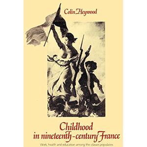 Heywood, Colin Childhood in Nineteenth-Century France: Work, Health and Education Among the 'Classes Populaires' Heywood, Colin Childhood in Nineteenth-Century France: Work, Health and Education Among the 'Classes Populaires'