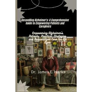 Hanks, Dr. James E. Unravelling Alzheimer's: A Comprehensive Guide To Empowering Patients and Caregivers: Empowering Alzheimer's Patients: Practical Strategies and Personalized Care for All Ages Hanks, Dr. James E. Unravelling Alzheimer's: A Comprehensive Guide To Empowering Patients and Caregivers: Empowering Alzheimer's Patients: Practical Strategies and Personalized Care for All Ages