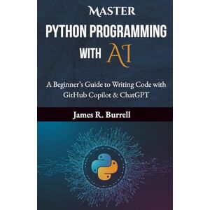 Burrell, James R. Master Python Programming with AI: A Beginner’s Guide to Writing Code with GitHub Copilot & ChatGPT: Learn to Code with AI Assistance—Build ... (Python Mastery: From Basics to Brilliance) Burrell, James R. Master Python Programming with AI: A Beginner’s Guide to Writing Code with GitHub Copilot & ChatGPT: Learn to Code with AI Assistance—Build ... (Python Mastery: From Basics to Brilliance)