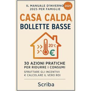 Scriba CASA CALDA, BOLLETTE BASSE: Il manuale d'inverno 2025 per famiglie: 30 azioni pratiche per ridurre i consumi, sfruttare gli incentivi e calcolare il vero ROI domestico Scriba CASA CALDA, BOLLETTE BASSE: Il manuale d'inverno 2025 per famiglie: 30 azioni pratiche per ridurre i consumi, sfruttare gli incentivi e calcolare il vero ROI domestico