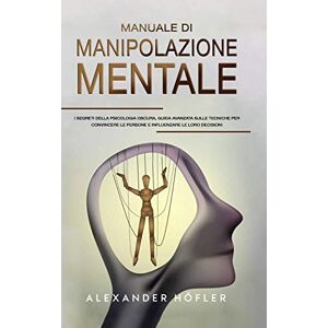 Höfler, Alexander Manuale Di Manipolazione Mentale: I Segreti Della Psicologia Oscura, Guida Avanzata Sulle Tecniche Per Convincere Le Persone E Influenzare Le Loro Decisioni Höfler, Alexander Manuale Di Manipolazione Mentale: I Segreti Della Psicologia Oscura, Guida Avanzata Sulle Tecniche Per Convincere Le Persone E Influenzare Le Loro Decisioni