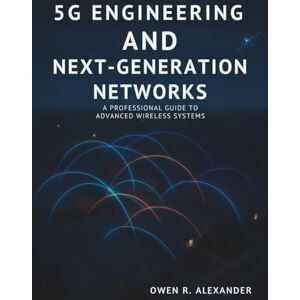 Alexander, Owen R. 5G Engineering and Next-Generation Networks: A Professional Guide to Advanced Wireless Systems (Programming collection) Alexander, Owen R. 5G Engineering and Next-Generation Networks: A Professional Guide to Advanced Wireless Systems (Programming collection)