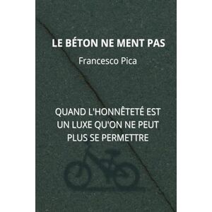 pica, francesco LE BÉTON NE MENT PAS: QUAND L'HONNÊTETÉ EST UN LUXE QU'ON NE PEUT PLUS SE PERMETTRE pica, francesco LE BÉTON NE MENT PAS: QUAND L'HONNÊTETÉ EST UN LUXE QU'ON NE PEUT PLUS SE PERMETTRE
