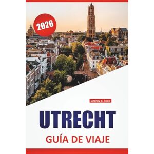 Towe, Charley S. UTRECHT GUÍA DE VIAJE 2026: Las mejores cosas para hacer, paseos por los canales, torres medievales, museos, cocina local y excursiones de un día en Centro de los Países Bajos Towe, Charley S. UTRECHT GUÍA DE VIAJE 2026: Las mejores cosas para hacer, paseos por los canales, torres medievales, museos, cocina local y excursiones de un día en Centro de los Países Bajos