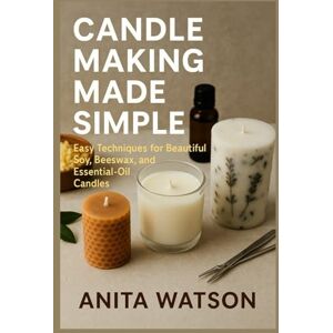 WATSON, ANITA CANDLE MAKING MADE SIMPLE: Easy Techniques for Beautiful Soy, Beeswax, and Essential-Oil Candles WATSON, ANITA CANDLE MAKING MADE SIMPLE: Easy Techniques for Beautiful Soy, Beeswax, and Essential-Oil Candles