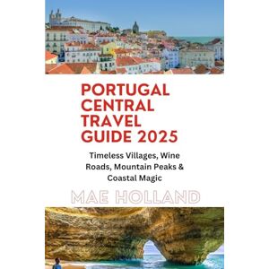 Holland, Mae PORTUGAL CENTRAL TRAVEL GUIDE 2025: Timeless Villages, Wine Roads, Mountain Peaks & Coastal Magic Holland, Mae PORTUGAL CENTRAL TRAVEL GUIDE 2025: Timeless Villages, Wine Roads, Mountain Peaks & Coastal Magic