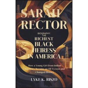 Riszo, Lyke K. Sarah Rector Biography: The Richest Black Heiress in America: How a Young Girl from Indian Territory Became an Oil Tycoon and Changed History Riszo, Lyke K. Sarah Rector Biography: The Richest Black Heiress in America: How a Young Girl from Indian Territory Became an Oil Tycoon and Changed History