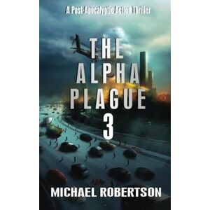 Robertson, Mr Michael The Alpha Plague 3: A Post-Apocalyptic Action Thriller (The Alpha Plague The Complete Series) Robertson, Mr Michael The Alpha Plague 3: A Post-Apocalyptic Action Thriller (The Alpha Plague The Complete Series)