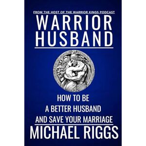 Riggs, Michael Warrior Husband How To Be A Better Husband And Save Your Marriage: Marriage Advice For Men Riggs, Michael Warrior Husband How To Be A Better Husband And Save Your Marriage: Marriage Advice For Men