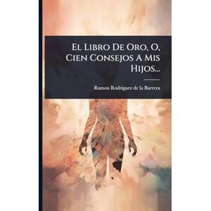 El Libro De Oro, O, Cien Consejos A Mis Hijos... El Libro De Oro, O, Cien Consejos A Mis Hijos...