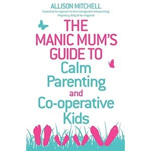 Mitchell, Allison The Manic Mum's Guide to Calm Parenting and Co-operative Kids Mitchell, Allison The Manic Mum's Guide to Calm Parenting and Co-operative Kids