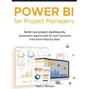 Shriver, Paul J. Power BI for Project Managers: Build Real Project Dashboards, Automate Reports with AI, and Transition from Excel Step-by-Step Shriver, Paul J. Power BI for Project Managers: Build Real Project Dashboards, Automate Reports with AI, and Transition from Excel Step-by-Step