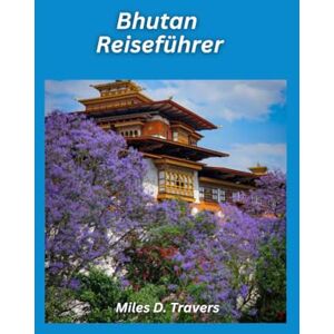 D. Travers, Miles Bhutan Reiseführer 2026: Heilige Klöster, Himalaya-Wanderungen und zeitlose Traditionen D. Travers, Miles Bhutan Reiseführer 2026: Heilige Klöster, Himalaya-Wanderungen und zeitlose Traditionen