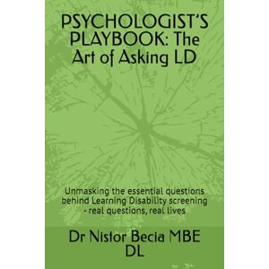 Becia MBE DL, Dr Nistor PSYCHOLOGIST’S PLAYBOOK: The Art of Asking LD: Unmasking the essential questions behind Learning Disability screening real questions, real lives Becia MBE DL, Dr Nistor PSYCHOLOGIST’S PLAYBOOK: The Art of Asking LD: Unmasking the essential questions behind Learning Disability screening real questions, real lives