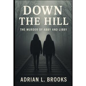 Brooks, Adrian L. Down the Hill: The Murder of Abby and Libby Brooks, Adrian L. Down the Hill: The Murder of Abby and Libby
