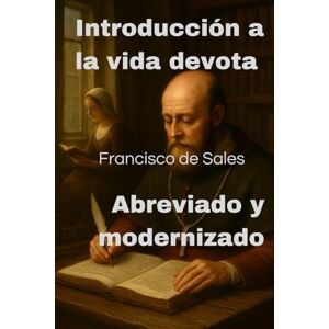 Pericles, Alexandre Introducción a la vida devota Francisco de Sales Abreviado y modernizado: Filotea Una guía espiritual cristiana práctica y un testimonio histórico Pericles, Alexandre Introducción a la vida devota Francisco de Sales Abreviado y modernizado: Filotea Una guía espiritual cristiana práctica y un testimonio histórico