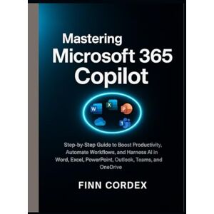 cordex, finn MASTERING MICROSOFT 365 COPILOT: STEP-BY-STEP GUIDE TO BOOST PRODUCTIVITY, AUTOMATE WORKFLOWS, AND HARNESS AI IN WORD, EXCEL, POWERPOINT, OUTLOOK, TEAMS, AND ONEDRIVE cordex, finn MASTERING MICROSOFT 365 COPILOT: STEP-BY-STEP GUIDE TO BOOST PRODUCTIVITY, AUTOMATE WORKFLOWS, AND HARNESS AI IN WORD, EXCEL, POWERPOINT, OUTLOOK, TEAMS, AND ONEDRIVE