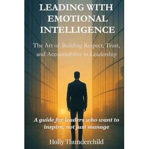 Thunderchild, Holly Leading With Emotional Intelligence: The Art of Building Respect, Trust, and Accountability in Leadership Thunderchild, Holly Leading With Emotional Intelligence: The Art of Building Respect, Trust, and Accountability in Leadership