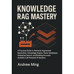 Ming, Andrew Knowledge RAG Mastery: A Practical Guide to Retrieval-Augmented Generation, Knowledge Graphs, Vector Databases, Enterprise Search, and Building Accurate, Scalable LLM-Powered AI Systems Ming, Andrew Knowledge RAG Mastery: A Practical Guide to Retrieval-Augmented Generation, Knowledge Graphs, Vector Databases, Enterprise Search, and Building Accurate, Scalable LLM-Powered AI Systems