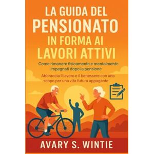 S. Wintie, Avary La guida del pensionato in forma ai lavori attivi: Come rimanere fisicamente e mentalmente impegnati dopo la pensione: Abbraccia il lavoro e il benessere con uno scopo per una vita futura appagante S. Wintie, Avary La guida del pensionato in forma ai lavori attivi: Come rimanere fisicamente e mentalmente impegnati dopo la pensione: Abbraccia il lavoro e il benessere con uno scopo per una vita futura appagante