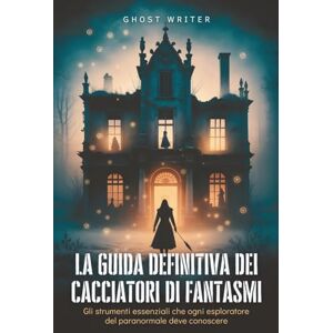 Writer, Ghost La guida definitiva dei cacciatori di fantasmi: Gli strumenti essenziali che ogni esploratore del paranormale deve conoscere Writer, Ghost La guida definitiva dei cacciatori di fantasmi: Gli strumenti essenziali che ogni esploratore del paranormale deve conoscere