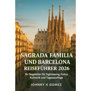 Gomez, Johnny K Sagrada Familia und Barcelona Reiseführer 2026: Ihr Begleiter für Sightseeing, Kultur, Kulinarik und Tagesausflüge Gomez, Johnny K Sagrada Familia und Barcelona Reiseführer 2026: Ihr Begleiter für Sightseeing, Kultur, Kulinarik und Tagesausflüge