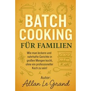LE GRAND, ALLAN BATCH COOKING FÜR FAMILIEN: Wie man leckere und nahrhafte Gerichte in großen Mengen kocht, ohne ein professioneller Koch zu sein!: 2 (Brutale Meal Prep Rezepte !) LE GRAND, ALLAN BATCH COOKING FÜR FAMILIEN: Wie man leckere und nahrhafte Gerichte in großen Mengen kocht, ohne ein professioneller Koch zu sein!: 2 (Brutale Meal Prep Rezepte !)