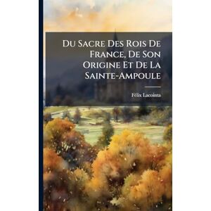 Lacointa, Fã(c)LIX Du Sacre Des Rois De France, De Son Origine Et De La Sainte-Ampoule Lacointa, Fã(c)LIX Du Sacre Des Rois De France, De Son Origine Et De La Sainte-Ampoule