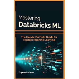 Roberts Mastering Databricks ML: The Hands-On Field Guide for Modern Machine Learning Roberts Mastering Databricks ML: The Hands-On Field Guide for Modern Machine Learning