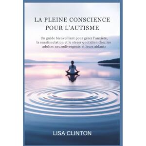 Clinton, Lisa LA PLEINE CONSCIENCE POUR L'AUTISME: Un guide bienveillant pour gérer l'anxiété, la surstimulation et le stress quotidien chez les adultes neurodivergents et leurs aidants Clinton, Lisa LA PLEINE CONSCIENCE POUR L'AUTISME: Un guide bienveillant pour gérer l'anxiété, la surstimulation et le stress quotidien chez les adultes neurodivergents et leurs aidants