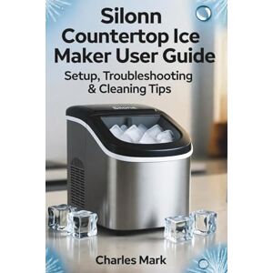 Mark, Charles Silonn Countertop Ice Maker User Guide: Setup, Troubleshooting & Cleaning Tips Mark, Charles Silonn Countertop Ice Maker User Guide: Setup, Troubleshooting & Cleaning Tips