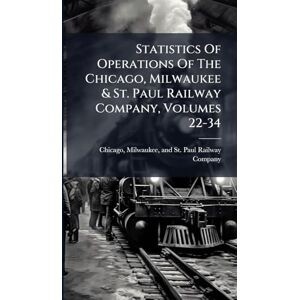 Statistics Of Operations Of The Chicago, Milwaukee & St. Paul Railway Company, Volumes 22-34 Statistics Of Operations Of The Chicago, Milwaukee & St. Paul Railway Company, Volumes 22-34