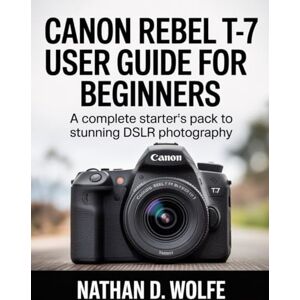 Wolfe, Nathan d. CANON REBEL T-7 USER GUIDE FOR BEGINNERS: A Complete Starter's Pack to Stunning DSLR Photography: 1 Wolfe, Nathan d. CANON REBEL T-7 USER GUIDE FOR BEGINNERS: A Complete Starter's Pack to Stunning DSLR Photography: 1