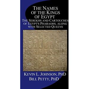 Johnson PhD, Kevin L. The Names of the Kings of Egypt: The Serekhs and Cartouches of Egypt's Pharaohs, along with Selected Queens Johnson PhD, Kevin L. The Names of the Kings of Egypt: The Serekhs and Cartouches of Egypt's Pharaohs, along with Selected Queens