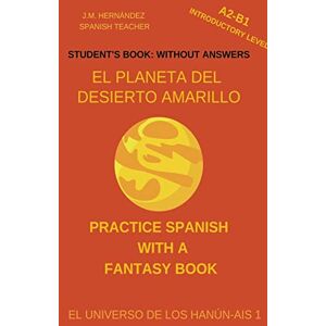 Hernández, J M El Planeta del Desierto Amarillo (A2-B1 Introductory Level) -- Student's Book: Without Answers (Spanish Graded Readers) (Practice Spanish With A Fantasy Book El Universo de los Hanún-Ais) Hernández, J M El Planeta del Desierto Amarillo (A2-B1 Introductory Level) -- Student's Book: Without Answers (Spanish Graded Readers) (Practice Spanish With A Fantasy Book El Universo de los Hanún-Ais)