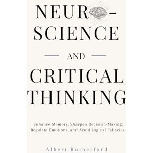 Rutherford, Albert Neuroscience and Critical Thinking: Enhance Memory, Sharpen Decision-Making, Regulate Emotions, and Avoid Logical Fallacies. (The Critical Thinker) Rutherford, Albert Neuroscience and Critical Thinking: Enhance Memory, Sharpen Decision-Making, Regulate Emotions, and Avoid Logical Fallacies. (The Critical Thinker)