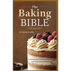 Bora, Dr Bhaskar The Baking Bible for Bakers: A journey into the art, chemistry, and philosophy of baking Bora, Dr Bhaskar The Baking Bible for Bakers: A journey into the art, chemistry, and philosophy of baking