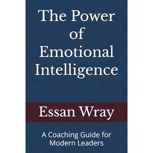 Wray, Essan The Power of Emotional Intelligence: A Coaching Guide for Modern Leaders Wray, Essan The Power of Emotional Intelligence: A Coaching Guide for Modern Leaders