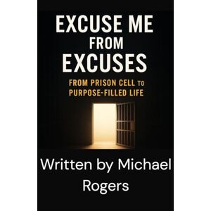 Rogers, Michael EXCUSE ME FROM EXCUSES: FROM PRISON CELL TO PURPOSE-FILLED LIFE (From Chains to Change: A Biblical Freedom Series) Rogers, Michael EXCUSE ME FROM EXCUSES: FROM PRISON CELL TO PURPOSE-FILLED LIFE (From Chains to Change: A Biblical Freedom Series)