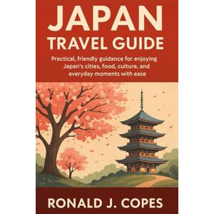 Copes, Ronald J. JAPAN TRAVEL GUIDE: Practical, friendly guidance for enjoying Japan’s cities, food, culture, and everyday moments with ease Copes, Ronald J. JAPAN TRAVEL GUIDE: Practical, friendly guidance for enjoying Japan’s cities, food, culture, and everyday moments with ease