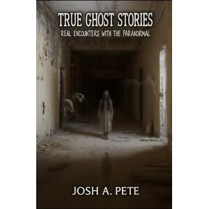 Pete, Josh A. True Ghost Stories: Real Encounters With The Paranormal Pete, Josh A. True Ghost Stories: Real Encounters With The Paranormal