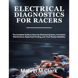 Clark, Malvin M. Electrical Diagnostics For Racers: The Complete Guide to Race Car Electrical Systems, Preventive Maintenance, Rapid Fault-Finding, and Track-Ready Reliability Clark, Malvin M. Electrical Diagnostics For Racers: The Complete Guide to Race Car Electrical Systems, Preventive Maintenance, Rapid Fault-Finding, and Track-Ready Reliability