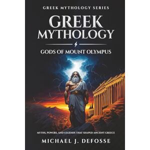 Defosse, Michael J Greek Mythology Gods of Mount Olympus: Myths, Powers, and Legends that Shaped Ancient Greece: 1 (Greek Mythology Series) Defosse, Michael J Greek Mythology Gods of Mount Olympus: Myths, Powers, and Legends that Shaped Ancient Greece: 1 (Greek Mythology Series)