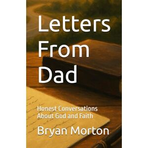 Morton, Bryan Letters From Dad: Honest Conversations About God and Faith Morton, Bryan Letters From Dad: Honest Conversations About God and Faith