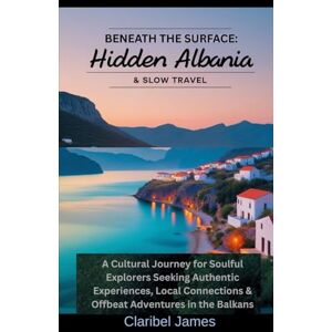James, Claribel Beneath the Surface: Hidden Albania & Slow Travel: A Cultural Journey for Soulful Explorers Seeking Authentic Experiences, Local Connections & Offbeat Adventures in the Balkans James, Claribel Beneath the Surface: Hidden Albania & Slow Travel: A Cultural Journey for Soulful Explorers Seeking Authentic Experiences, Local Connections & Offbeat Adventures in the Balkans