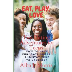 J. Morris, Alba Eat, Play, Love: Fun Dating Adventures for Teens — How to Have Fun, Date Smart, and Stay True to Yourself J. Morris, Alba Eat, Play, Love: Fun Dating Adventures for Teens — How to Have Fun, Date Smart, and Stay True to Yourself