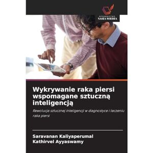 Kaliyaperumal, Saravanan Wykrywanie raka piersi wspomagane sztuczną inteligencją: Rewolucja sztucznej inteligencji w diagnostyce i leczeniu raka piersi Kaliyaperumal, Saravanan Wykrywanie raka piersi wspomagane sztuczną inteligencją: Rewolucja sztucznej inteligencji w diagnostyce i leczeniu raka piersi