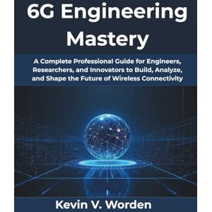 Worden, Kevin V. 6G Engineering Mastery: A Complete Professional Guide for Engineers, Researchers, and Innovators to Build, Analyze, and Shape the Future of Wireless ... 12 (AI, Tech and Inovative Design series) Worden, Kevin V. 6G Engineering Mastery: A Complete Professional Guide for Engineers, Researchers, and Innovators to Build, Analyze, and Shape the Future of Wireless ... 12 (AI, Tech and Inovative Design series)