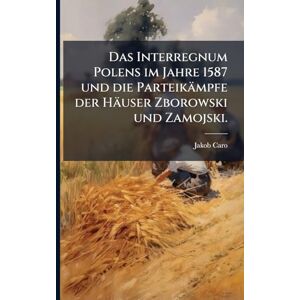 Caro, Jakob Das Interregnum Polens im Jahre 1587 und die Parteikämpfe der Häuser Zborowski und Zamojski. Caro, Jakob Das Interregnum Polens im Jahre 1587 und die Parteikämpfe der Häuser Zborowski und Zamojski.