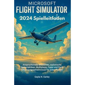 N. Earley, Gayla Microsoft Flight Simulator 2024 Spielleitfaden: Anspruchsvolle Missionen, realistische Wettertaktiken, Multiplayer-Tipps und Profi-Erkundungsgeheimnisse für jeden Piloten N. Earley, Gayla Microsoft Flight Simulator 2024 Spielleitfaden: Anspruchsvolle Missionen, realistische Wettertaktiken, Multiplayer-Tipps und Profi-Erkundungsgeheimnisse für jeden Piloten